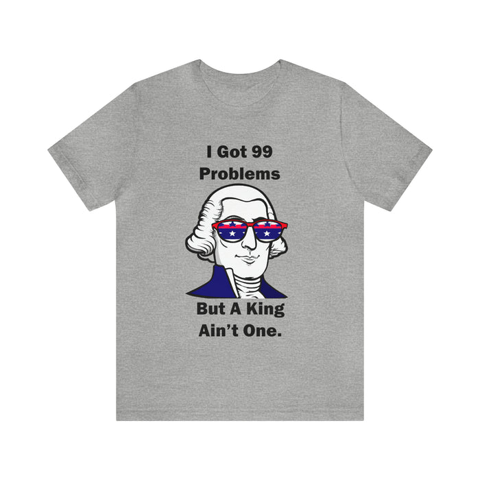 George Washington Tee Shirt, I Got 99 Problems, Gift for History Professor, Funny Founding Fathers, Independence Day, Revolutionary War Epic