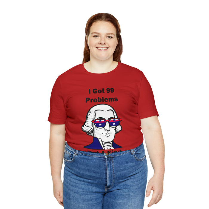 George Washington Tee Shirt, I Got 99 Problems, Gift for History Professor, Funny Founding Fathers, Independence Day, Revolutionary War Epic