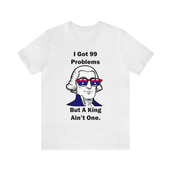 George Washington Tee Shirt, I Got 99 Problems, Gift for History Professor, Funny Founding Fathers, Independence Day, Revolutionary War Epic