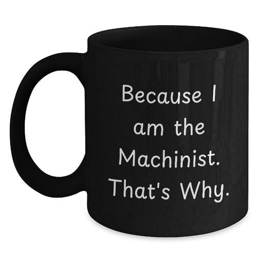 Funny Machinist Gifts from Men to Men, Unique Valentine's Gifts for Machinist Friends, Black Coffee Mug with Because I Am The Machinist. That's Why. - Main