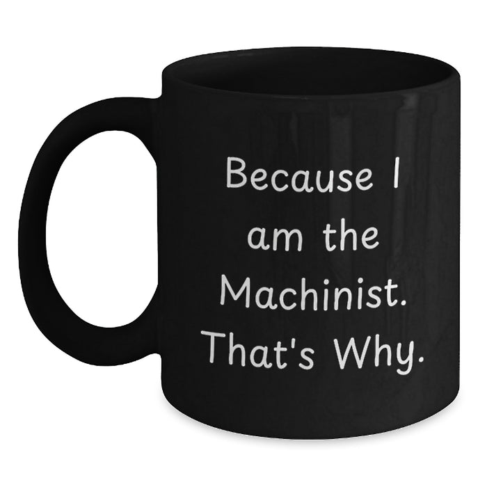 Funny Machinist Gifts from Men to Men, Unique Valentine's Gifts for Machinist Friends, Black Coffee Mug with Because I Am The Machinist. That's Why. - Main