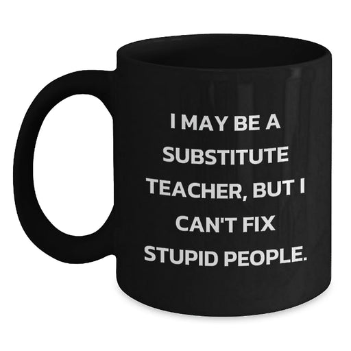 Funny Substitute Teacher Gifts for Birthday - 'I May Be A Substitute Teacher, But I Can't Fix Stupid People.' Black Coffee Mug from Friends - Main