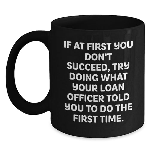 Funny Loan Officer Gifts for Men from Friends, Black Coffee Mug Quotes for Graduation Unique Gifts, If At First You Don't Succeed, Try Doing What Your Loan Officer Told You To Do The First Time. - Main