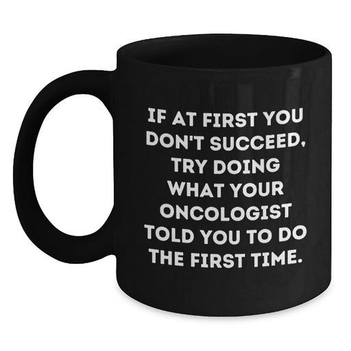 Funny Oncologist Birthday Unique Gifts from Family - Black Coffee Mug 'If At First You Don't Succeed, Try Doing What Your Oncologist Told You To Do The First Time' - Main