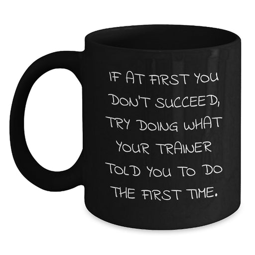 Funny Graduation Unique Gifts from Friends for Trainer - Black Coffee Mug - If At First You Don't Succeed Try Doing What Your Trainer Told You To Do The First Time - Main
