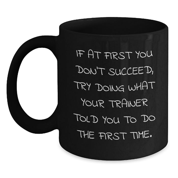 Funny Graduation Unique Gifts from Friends for Trainer - Black Coffee Mug - If At First You Don't Succeed Try Doing What Your Trainer Told You To Do The First Time - Main