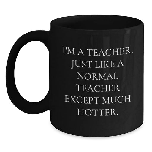 Funny Teacher Gifts, Black Coffee Mug, 'I'm A Teacher. Just Like A Normal Teacher Except Much Hotter.' - Birthday Unique Gifts from Friends to Teachers - Main
