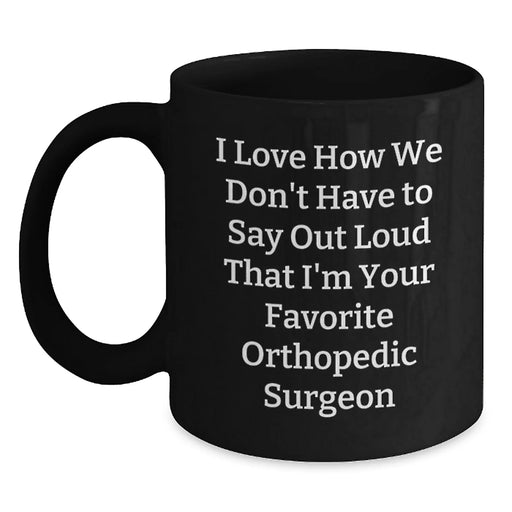 Funny Orthopedic Surgeon Gifts for Men from Friends - Black Coffee Mug, I Love How We Don't Have To Say Out Loud That I'm Your Favorite Orthopedic Surgeon - Main