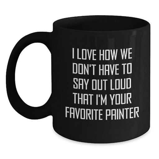 Funny Painter Gifts for Men Women Friends Coworkers Family - I Love How We Don't Have To Say Out Loud That I'm Your Favorite Painter Black Coffee Mug - Main