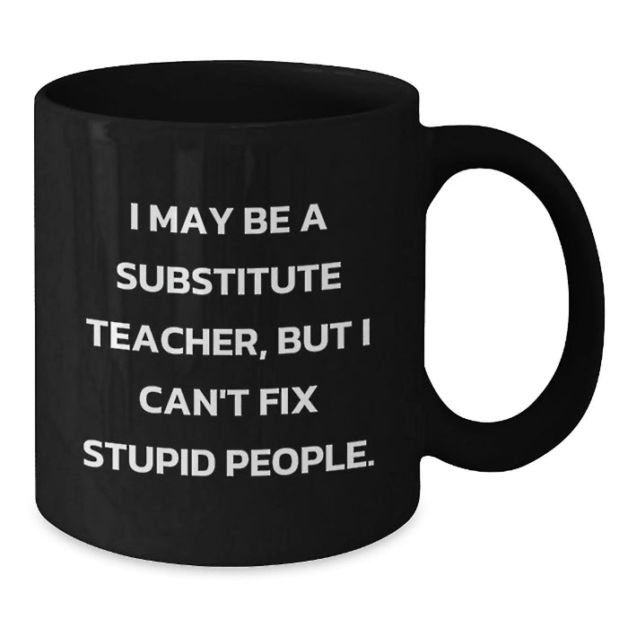 Funny Substitute Teacher Gifts for Birthday - 'I May Be A Substitute Teacher, But I Can't Fix Stupid People.' Black Coffee Mug from Friends - Additional