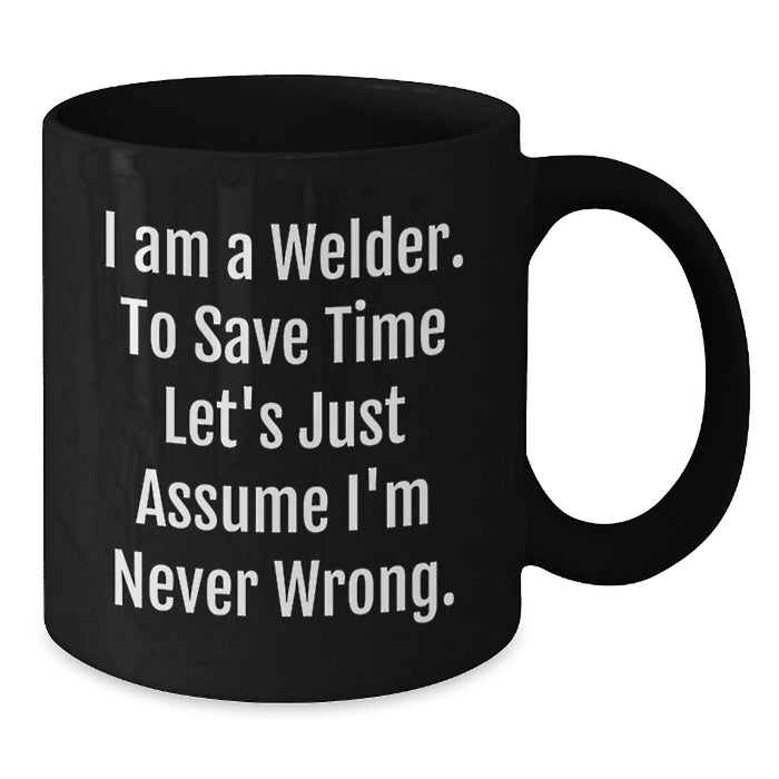 Funny Welder Gifts for Men - Black Coffee Mug - 'I Am A Welder. To Save Time Let's Just Assume I'm Never Wrong.' Gifts from Family - Additional