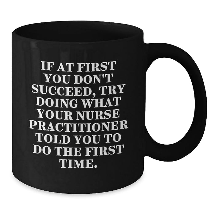 Funny Nurse Practitioner Gifts, If At First You Don't Succeed, Try Doing What Your Nurse Practitioner Told You To Do The First Time. - Black Coffee Mug for Nurse Practitioner Friends and Family - Additional