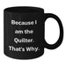Funny Quilter Gifts for Men Women Friends Coworkers Family - Black Coffee Mug Because I Am The Quilter. That's Why. - Unique Graduation Unique Gifts - Additional