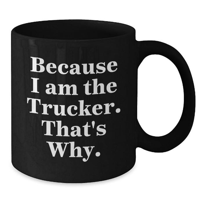 Funny Trucker Gifts from Friends and Family for Graduation Unique Trucker Black Coffee Mug - 'Because I Am The Trucker. That's Why.' - Additional