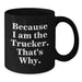 Funny Trucker Gifts from Friends and Family for Graduation Unique Trucker Black Coffee Mug - 'Because I Am The Trucker. That's Why.' - Additional