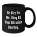 Funny Librarian Gifts for Friends, Birthday Unique Gifts from Family, Be Nice To Me. I May Be Your Librarian One Day. Quote Black Coffee Mug - Additional