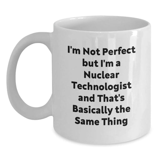 Funny Nuclear Technologist Gifts from Friends for Graduation - White Coffee Mug, I'm Not Perfect But I'm A Nuclear Technologist And That's Basically The Same Thing - Main