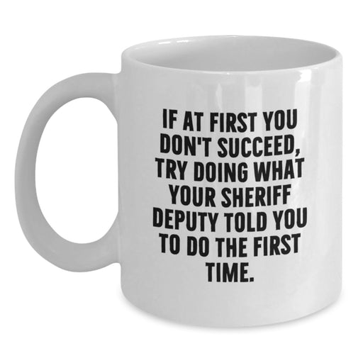 Funny Sheriff Deputy Gifts from Men - If At First You Don't Succeed, Try Doing What Your Sheriff Deputy Told You To Do The First Time. White Coffee Mug for Graduation - Main