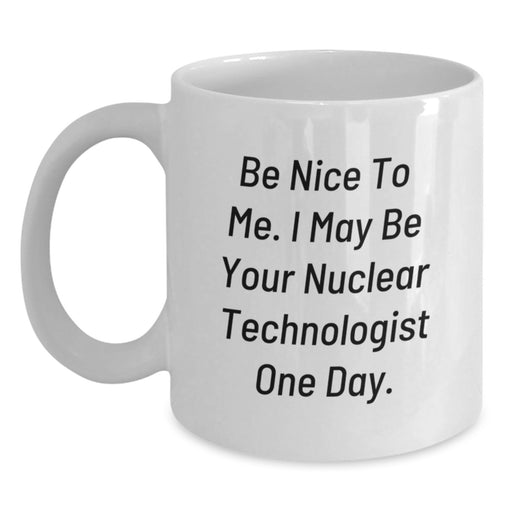 Funny Nuclear Technologist Gifts for Men or Women, White Coffee Mug with Be Nice To Me I May Be Your Nuclear Technologist One Day Quote, Unique Graduation Unique Gifts from Friends Family - Main