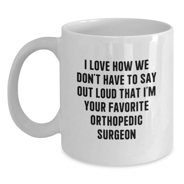 Funny Orthopedic Surgeon Gifts for Him White Coffee Mug I Love How We Don't Have To Say Out Loud That I'm Your Favorite Orthopedic Surgeon - Main