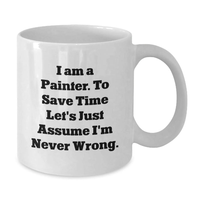 Funny Painter Gifts, Birthday Unique Mugs for Men, White Coffee Mugs with Quote 'I Am A Painter. To Save Time Let's Just Assume I'm Never Wrong.', Gifts from Friends - Additional