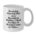 Funny Drawing Lover Gifts from Friends and Family for Graduation Unique Gifts - Drawing Started Out As A Harmless Hobby. I Had No Idea It Would Come To This... White Coffee Mug - Additional