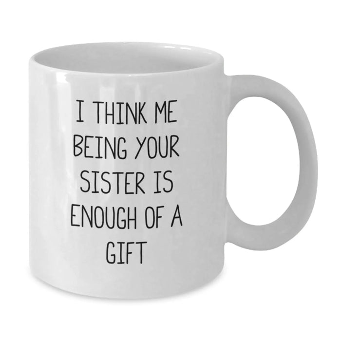 Funny Sister Gifts from Men to Sisters - White Coffee Mug for Sister - I Think Me Being Your Sister Is Enough Of A Gift Valentine's Unique Gift - Additional