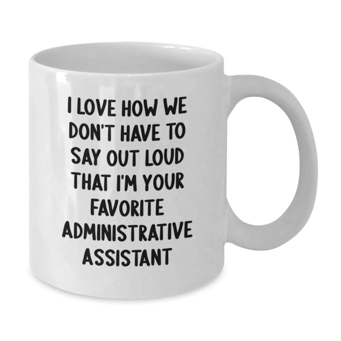 Funny Administrative Assistant Gifts from Friends and Family - White Coffee Mug - I Love How We Don't Have To Say Out Loud That I'm Your Favorite Administrative Assistant - Additional