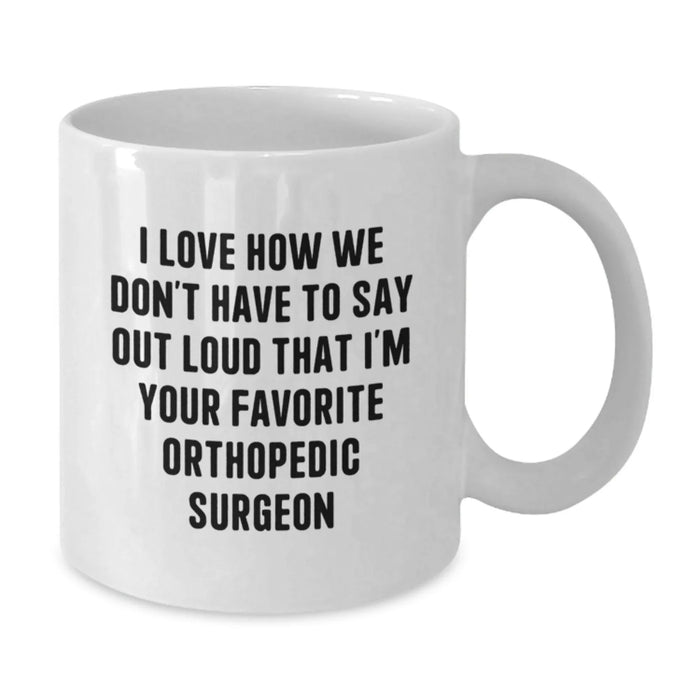 Funny Orthopedic Surgeon Gifts for Him White Coffee Mug I Love How We Don't Have To Say Out Loud That I'm Your Favorite Orthopedic Surgeon - Additional
