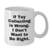 Funny Toy Collecting Gifts from Friends for Men on Birthday Unique White Coffee Mugs - If Toy Collecting Is Wrong, I Don't Want To Be Right. - Additional