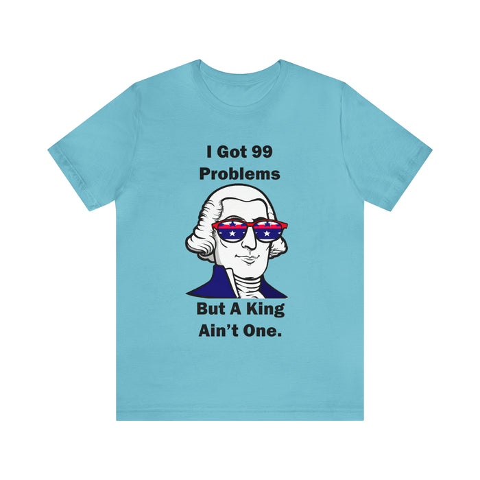 George Washington Tee Shirt, I Got 99 Problems, Gift for History Professor, Funny Founding Fathers, Independence Day, Revolutionary War Epic