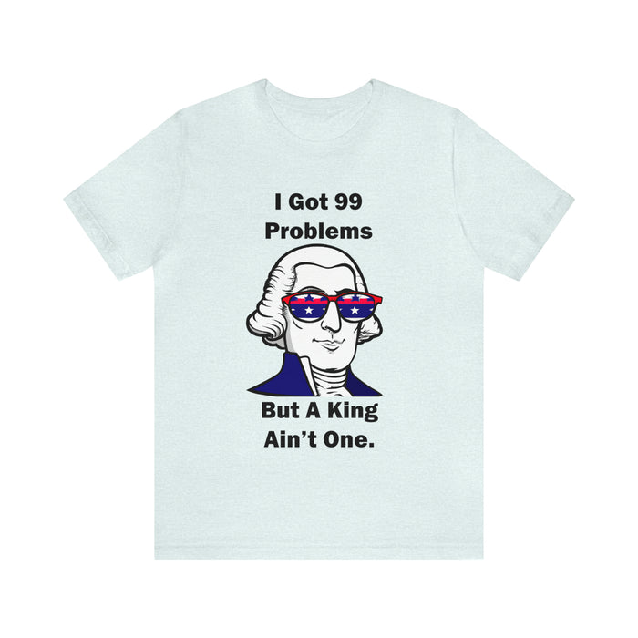 George Washington Tee Shirt, I Got 99 Problems, Gift for History Professor, Funny Founding Fathers, Independence Day, Revolutionary War Epic