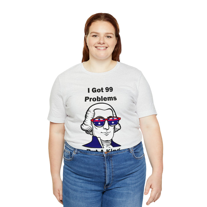 George Washington Tee Shirt, I Got 99 Problems, Gift for History Professor, Funny Founding Fathers, Independence Day, Revolutionary War Epic