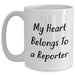 Funny Reporter White Coffee Mug, Gifts from Men to Reporter on Mother's Day, Unique White Coffee Mug for Reporter's Heart - 'My Heart Belongs To A Reporter' - Main