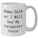Funny Carpenter Gifts for Mother's Day, White Coffee Mug - Keep Calm or I'll Use My Carpenter Voice, Gifts from Men to Carpenter, Unique White Coffee Mug Gifts - Additional