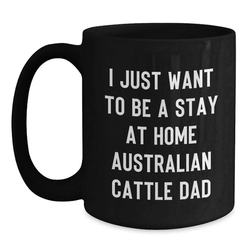 Funny Australian Cattle Dog Gifts for Men Valentine's Unique Black Coffee Mugs from Dad - 'I Just Want To Be A Stay At Home Australian Cattle Dad' - Main