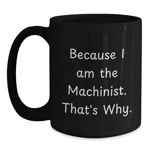 Funny Machinist Gifts from Men to Men, Unique Valentine's Gifts for Machinist Friends, Black Coffee Mug with Because I Am The Machinist. That's Why. - Main