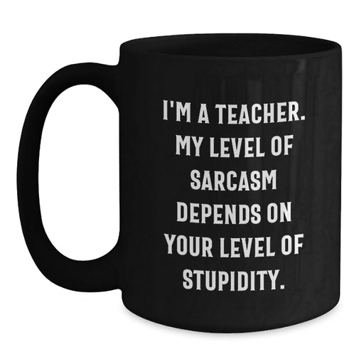 Funny Teacher Gifts for Valentine's, Black Coffee Mug, 'I'm A Teacher. My Level Of Sarcasm Depends On Your Level Of Stupidity.' from Friends - Great Unique Valentine's Gifts for Teacher - Main