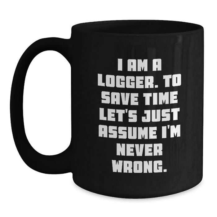 Funny Logger Birthday Unique Gifts from Friends for Men Black Coffee Mug - I Am A Logger To Save Time Lets Assume Im Never Wrong - Main