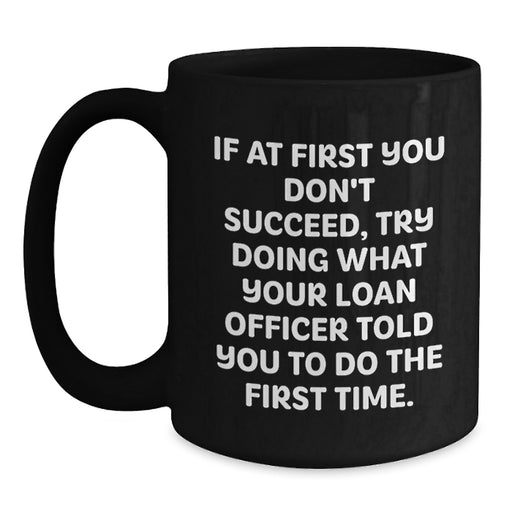 Funny Loan Officer Gifts for Men from Friends, Black Coffee Mug Quotes for Graduation Unique Gifts, If At First You Don't Succeed, Try Doing What Your Loan Officer Told You To Do The First Time. - Main