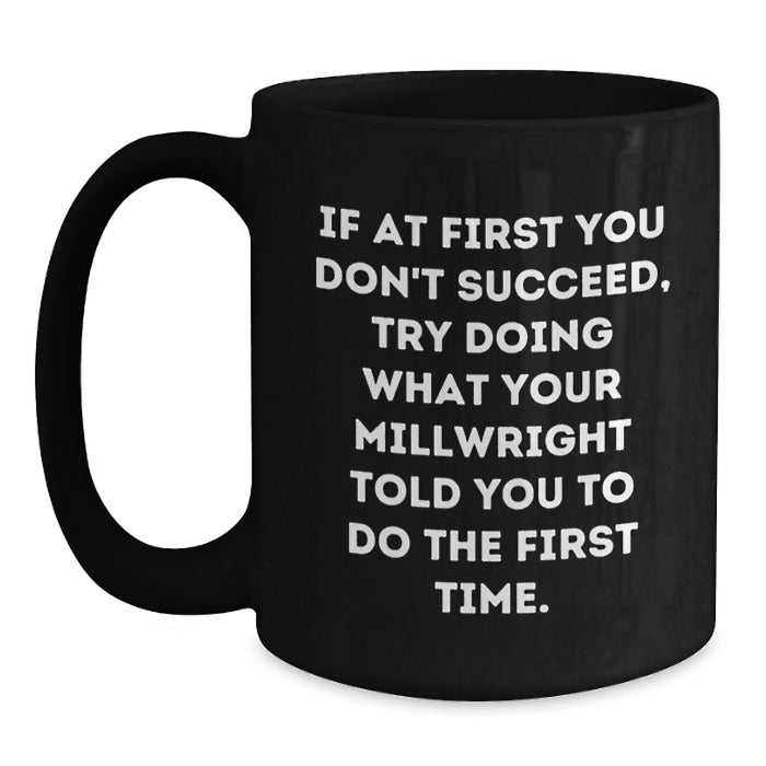 Funny Millwright Graduation Gifts from Friends to Millwrights - Black Coffee Mug - If At First You Don't Succeed, Try Doing What Your Millwright Told You To Do The First Time. - Main