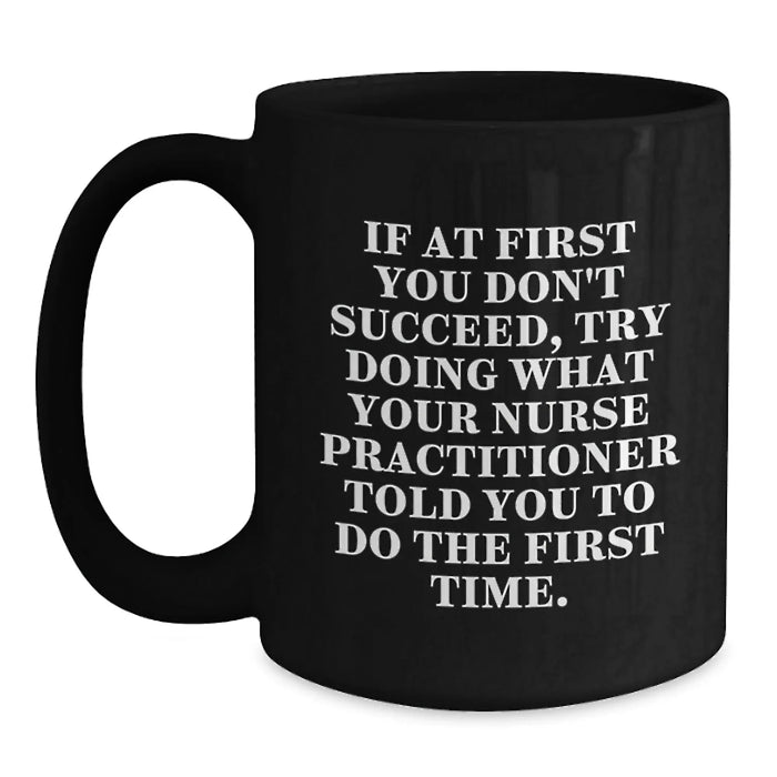Funny Nurse Practitioner Gifts, If At First You Don't Succeed, Try Doing What Your Nurse Practitioner Told You To Do The First Time. - Black Coffee Mug for Nurse Practitioner Friends and Family - Main