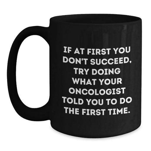Funny Oncologist Birthday Unique Gifts from Family - Black Coffee Mug 'If At First You Don't Succeed, Try Doing What Your Oncologist Told You To Do The First Time' - Main