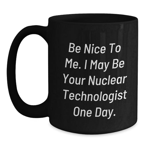 Funny Nuclear Technologist Graduation Unique Gifts from Friends Black Coffee Mug - Be Nice To Me I May Be Your Nuclear Technologist One Day. - Main