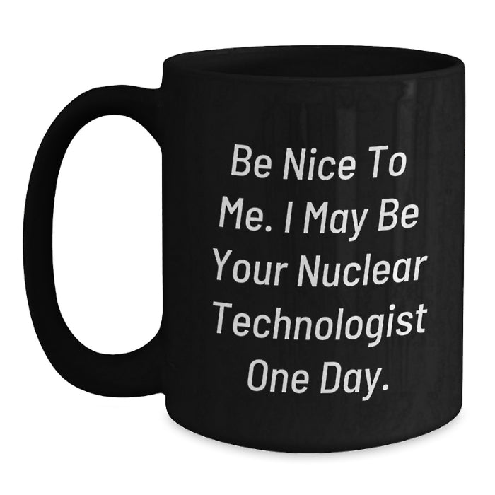 Funny Nuclear Technologist Graduation Unique Gifts from Friends Black Coffee Mug - Be Nice To Me I May Be Your Nuclear Technologist One Day. - Main