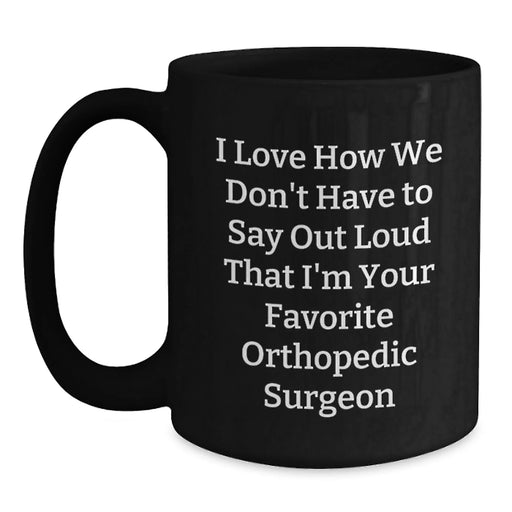 Funny Orthopedic Surgeon Gifts for Men from Friends - Black Coffee Mug, I Love How We Don't Have To Say Out Loud That I'm Your Favorite Orthopedic Surgeon - Main