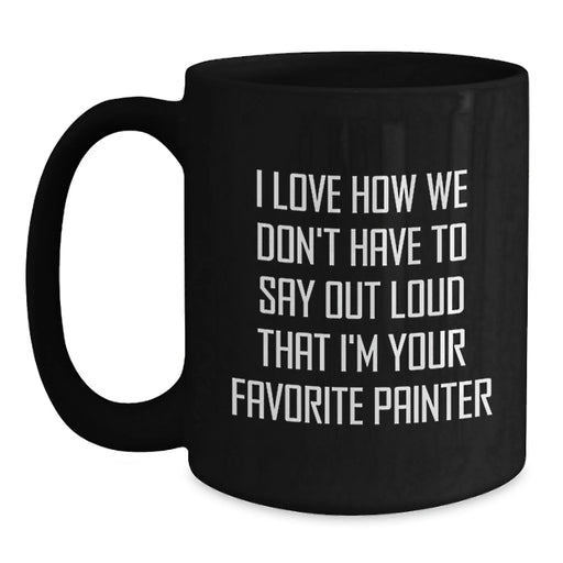 Funny Painter Gifts for Men Women Friends Coworkers Family - I Love How We Don't Have To Say Out Loud That I'm Your Favorite Painter Black Coffee Mug - Main