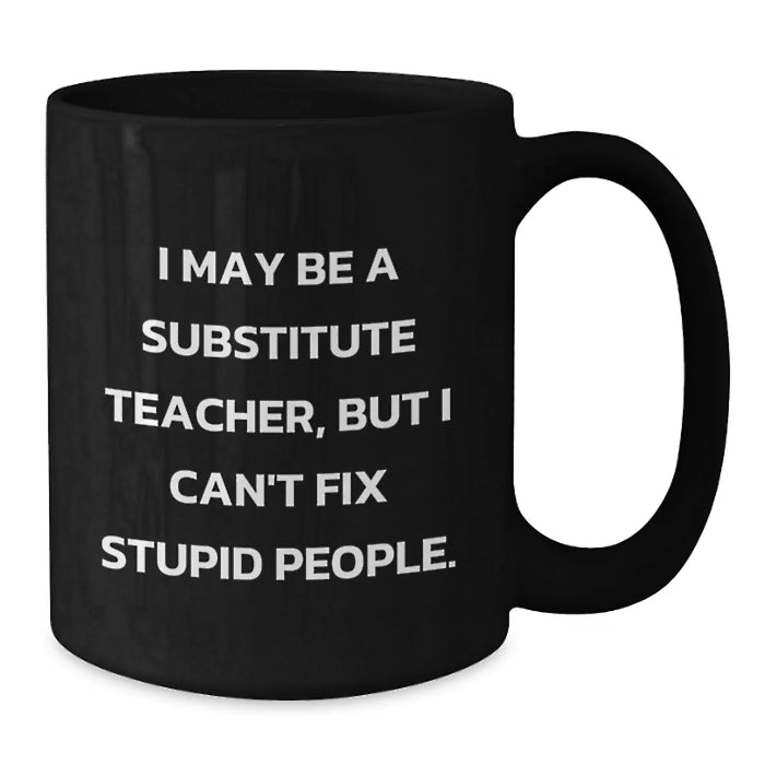 Funny Substitute Teacher Gifts for Birthday - 'I May Be A Substitute Teacher, But I Can't Fix Stupid People.' Black Coffee Mug from Friends - Additional