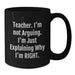 Funny Teacher Gifts from Men, Women, Friends, Colleagues, or Family - Black Coffee Mugs for Teacher, 'Teacher I'm Not Arguing I'm Just Explaining Why I'm Right' Christmas Unique Gifts - Additional