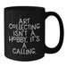 Funny Art Collecting Gifts for Women, Black Coffee Mugs - 'Art Collecting Isn't A Hobby. It's A Calling.' Valentine's Unique Gifts from Men to Women - Additional